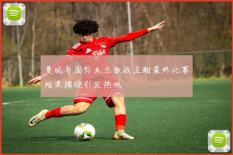 曼城与国际米兰激战正酣最终比赛结果揭晓引发热议