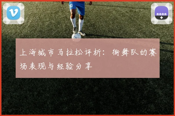 上海城市马拉松评析：街舞队的赛场表现与经验分享