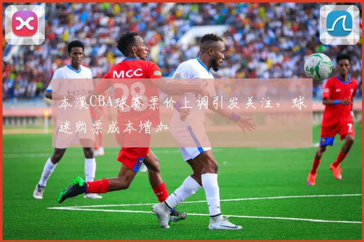 本溪CBA球赛票价上调引发关注，球迷购票成本增加