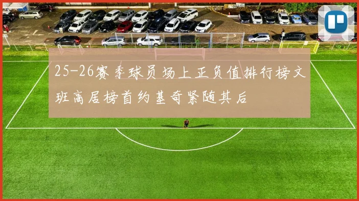 25-26赛季球员场上正负值排行榜文班高居榜首约基奇紧随其后