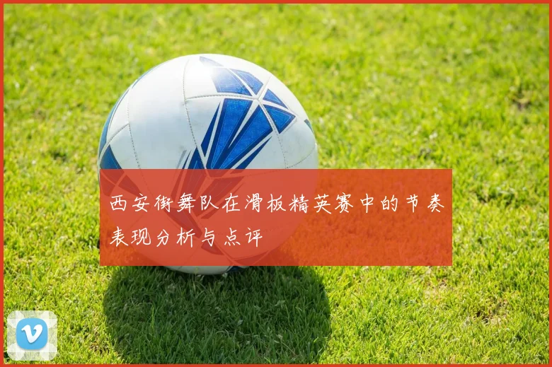 西安街舞队在滑板精英赛中的节奏表现分析与点评