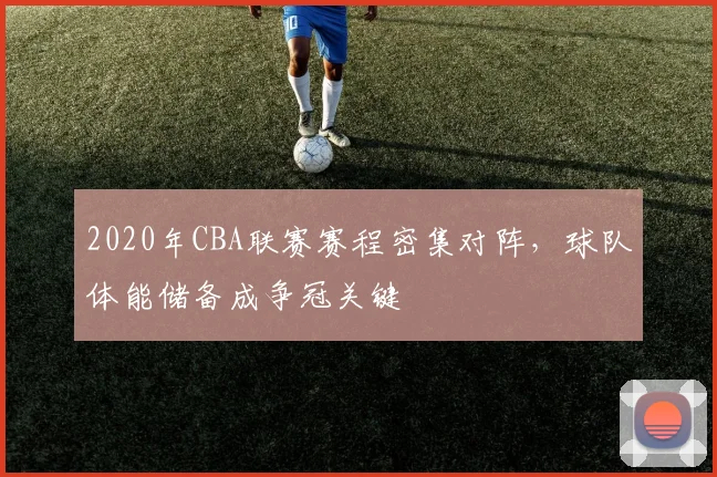 2020年CBA联赛赛程密集对阵，球队体能储备成争冠关键