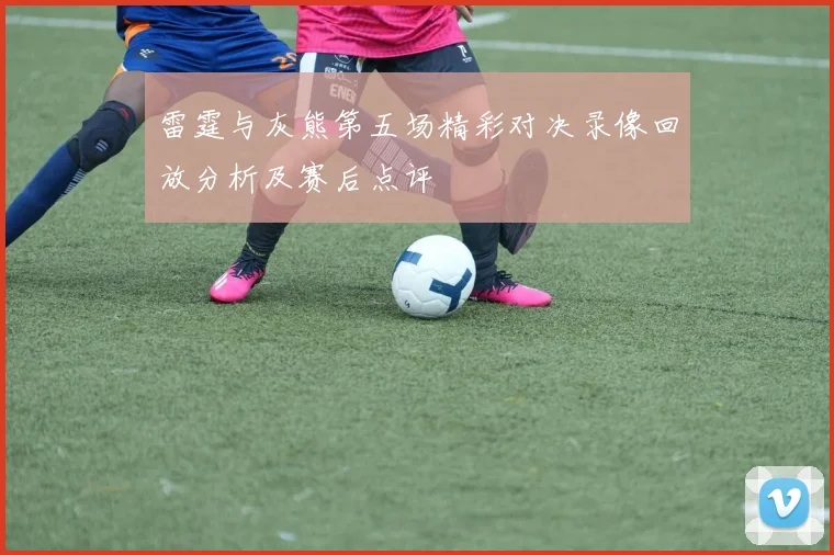 雷霆与灰熊第五场精彩对决录像回放分析及赛后点评