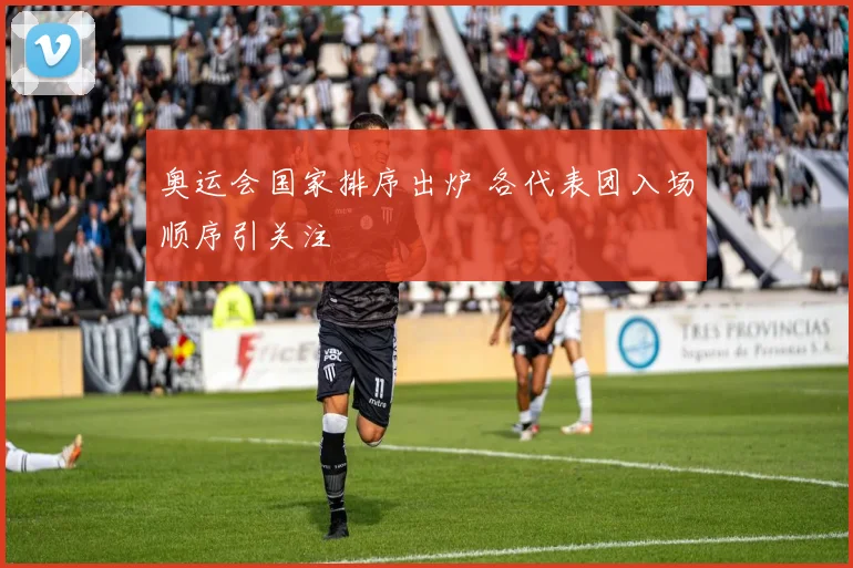 奥运会国家排序出炉 各代表团入场顺序引关注
