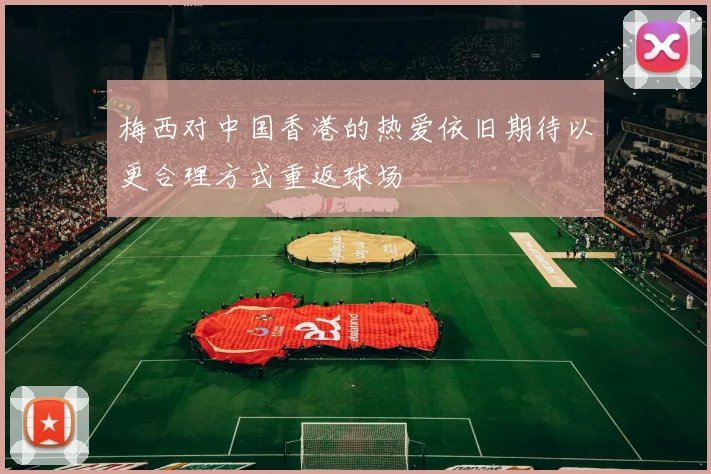 梅西对中国香港的热爱依旧期待以更合理方式重返球场