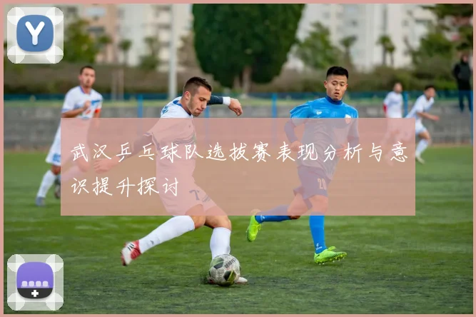 武汉乒乓球队选拔赛表现分析与意识提升探讨