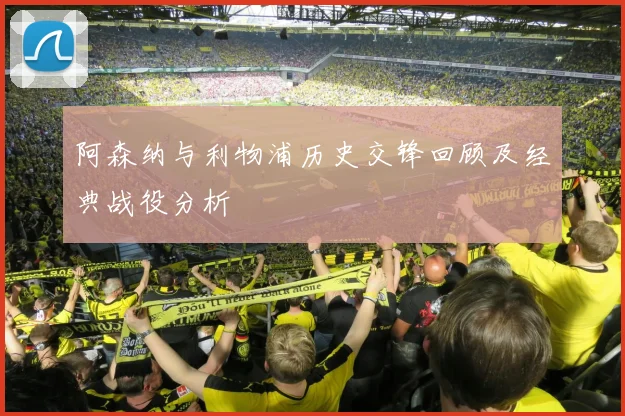 阿森纳与利物浦历史交锋回顾及经典战役分析