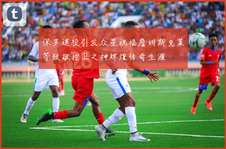 保罗退役引发众星祝福詹姆斯克莱等致敬控卫之神辉煌传奇生涯