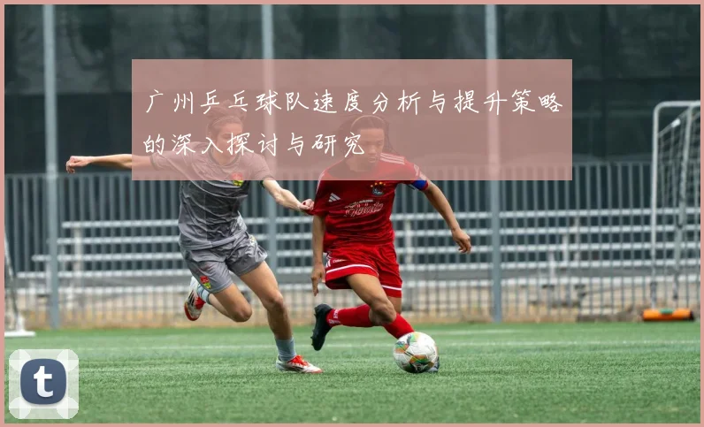 广州乒乓球队速度分析与提升策略的深入探讨与研究