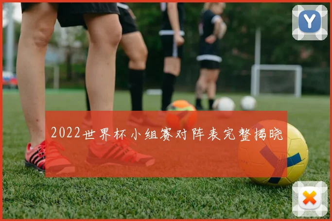 2022世界杯小组赛对阵表完整揭晓
