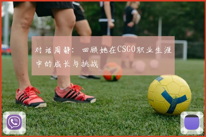 对话周静：回顾她在CSGO职业生涯中的成长与挑战