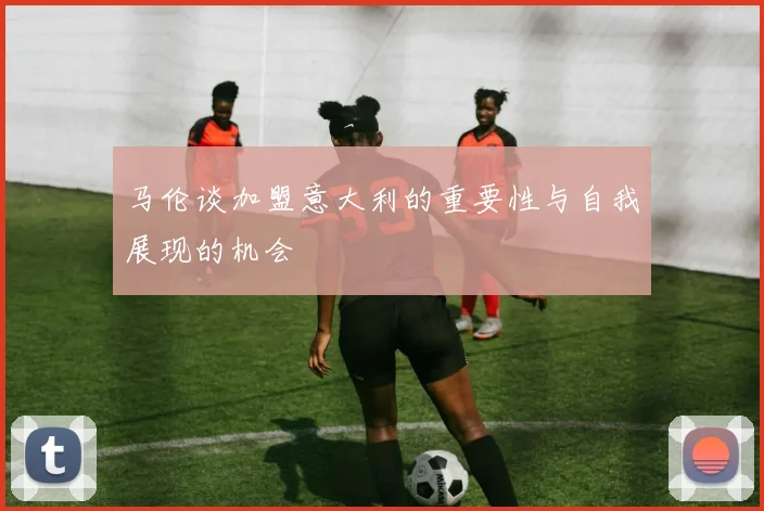 马伦谈加盟意大利的重要性与自我展现的机会