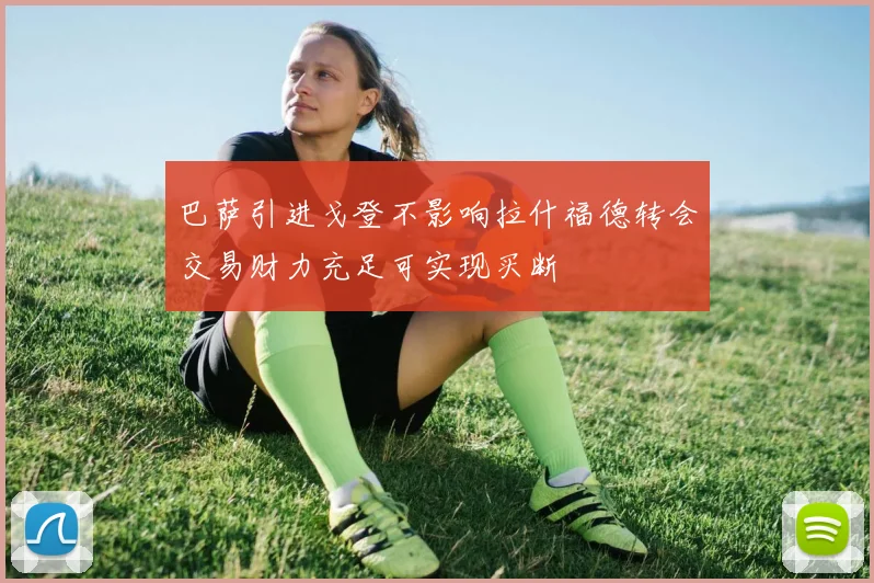 巴萨引进戈登不影响拉什福德转会交易财力充足可实现买断